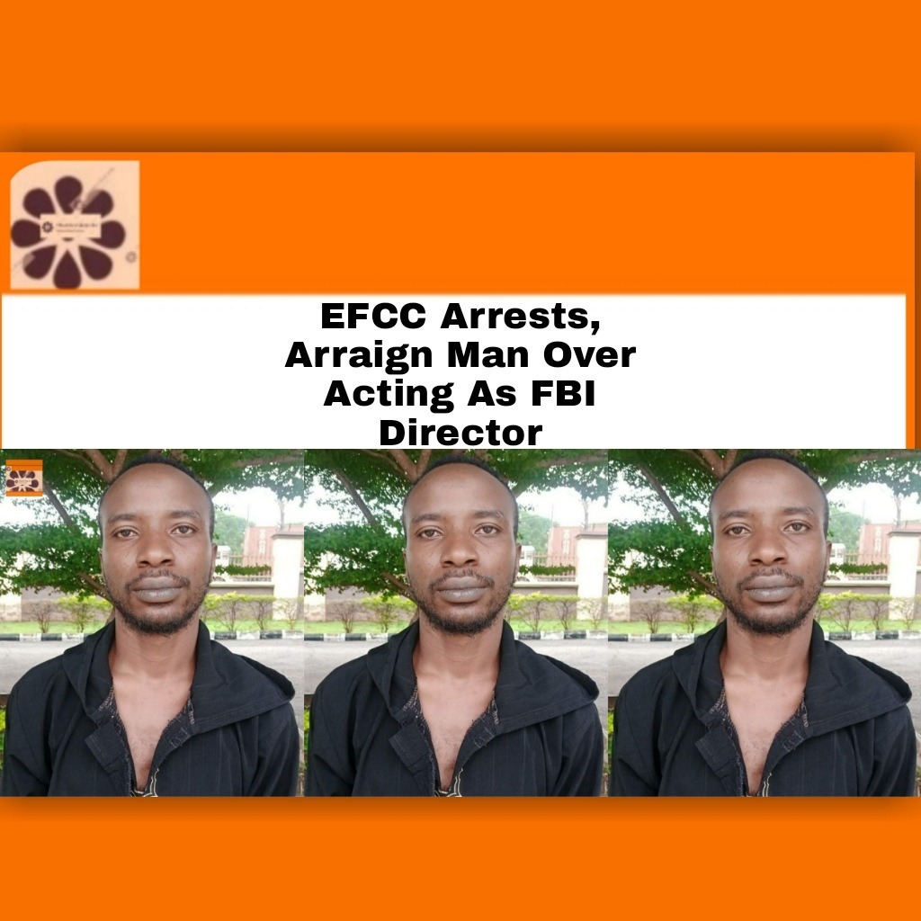EFCC Arrests, Arraign Man Over Acting As FBI Director