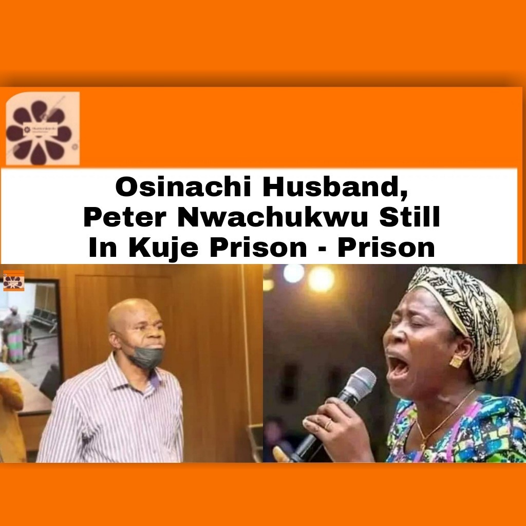 Osinachi Husband, Peter Nwachukwu Still In Kuje Prison – Prison