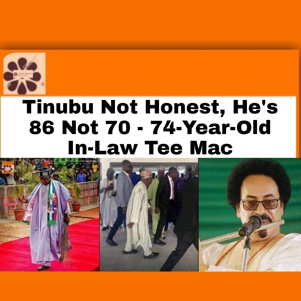 Tinubu Not Honest, He’s 86 Not 70 – 74-Year-Old In-Law Tee Mac