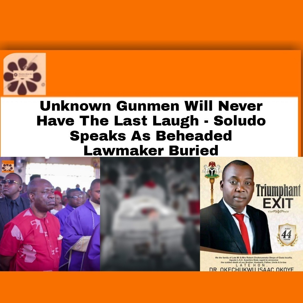 Unknown Gunmen Will Never Have The Last Laugh – Soludo Speaks As Beheaded Lawmaker Buried