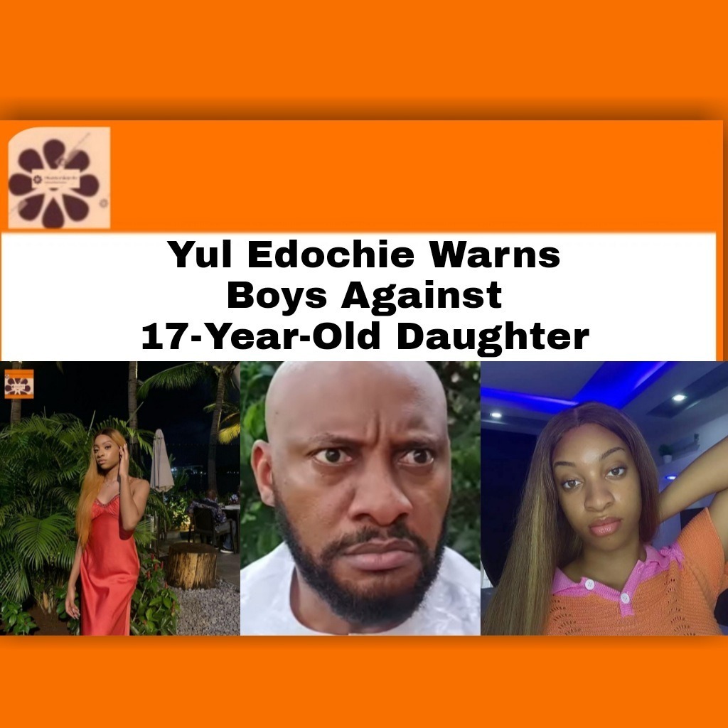 Yul Edochie Warns Boys Against 17-Year-Old Daughter