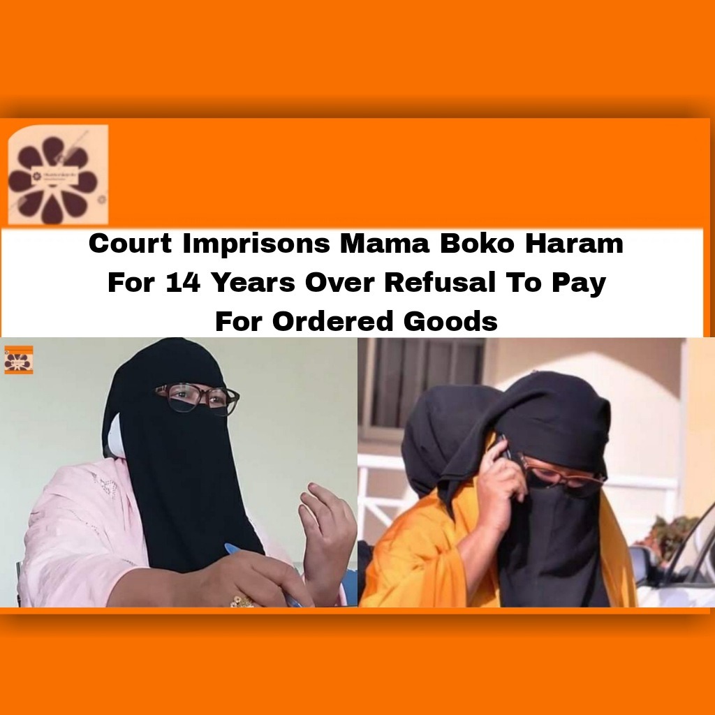 Court Imprisons Mama Boko Haram For 14 Years Over Refusal To Pay For Ordered Goods