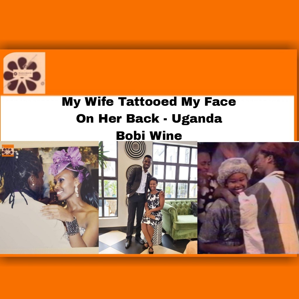 My Wife Tattooed My Face On Her Back – Uganda Bobi Wine.