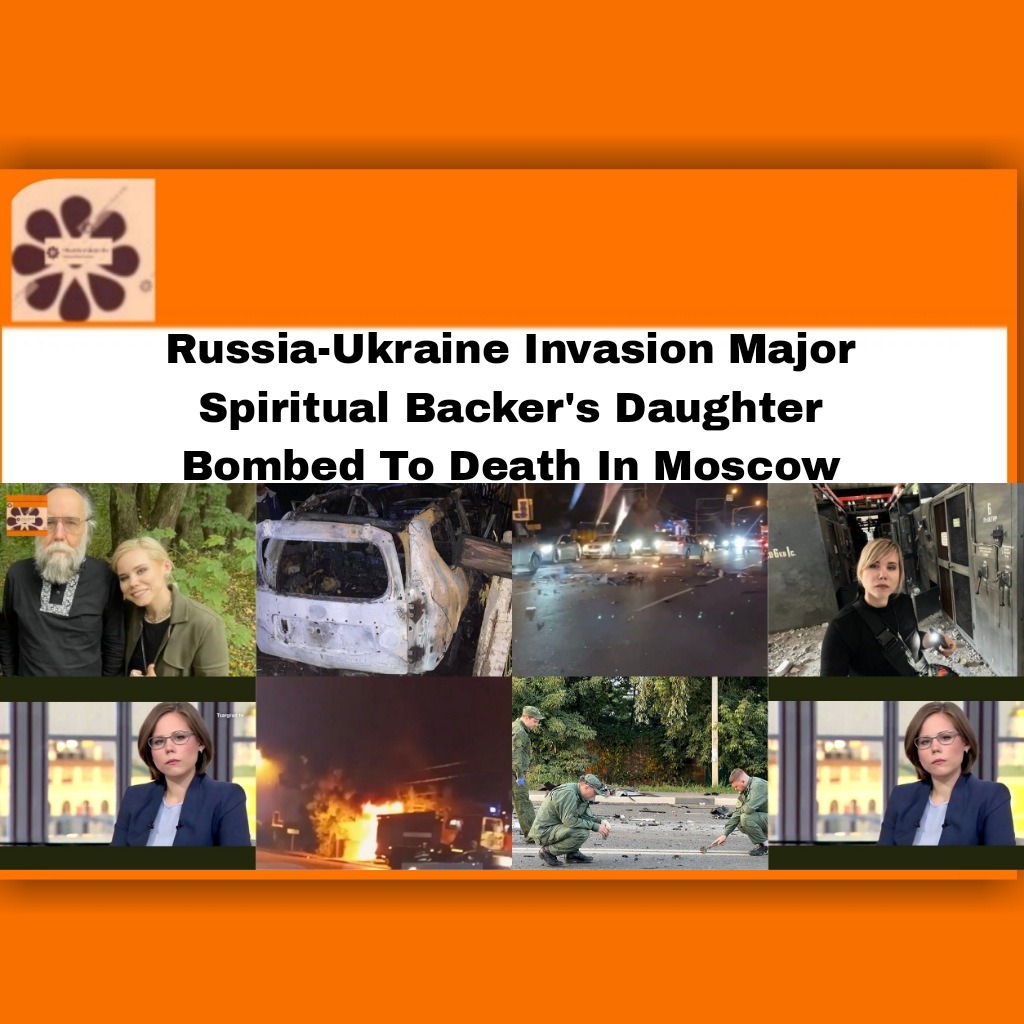 Russia-Ukraine Invasion Major Spiritual Backer’s Daughter Bombed To Death In Moscow
