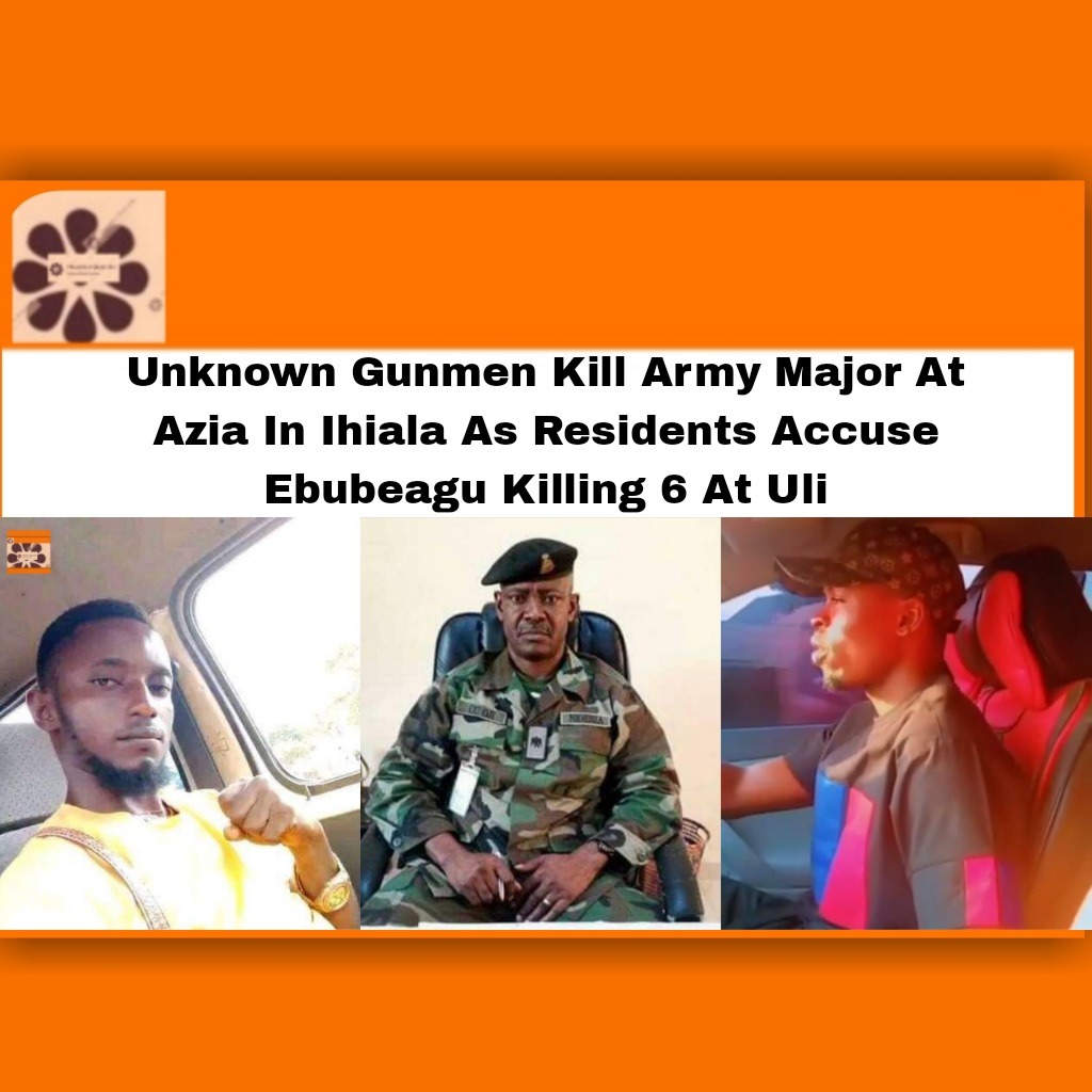 Unknown Gunmen Kill Army Major At Azia In Ihiala As Residents Accuse Ebubeagu Killing 6 At Uli