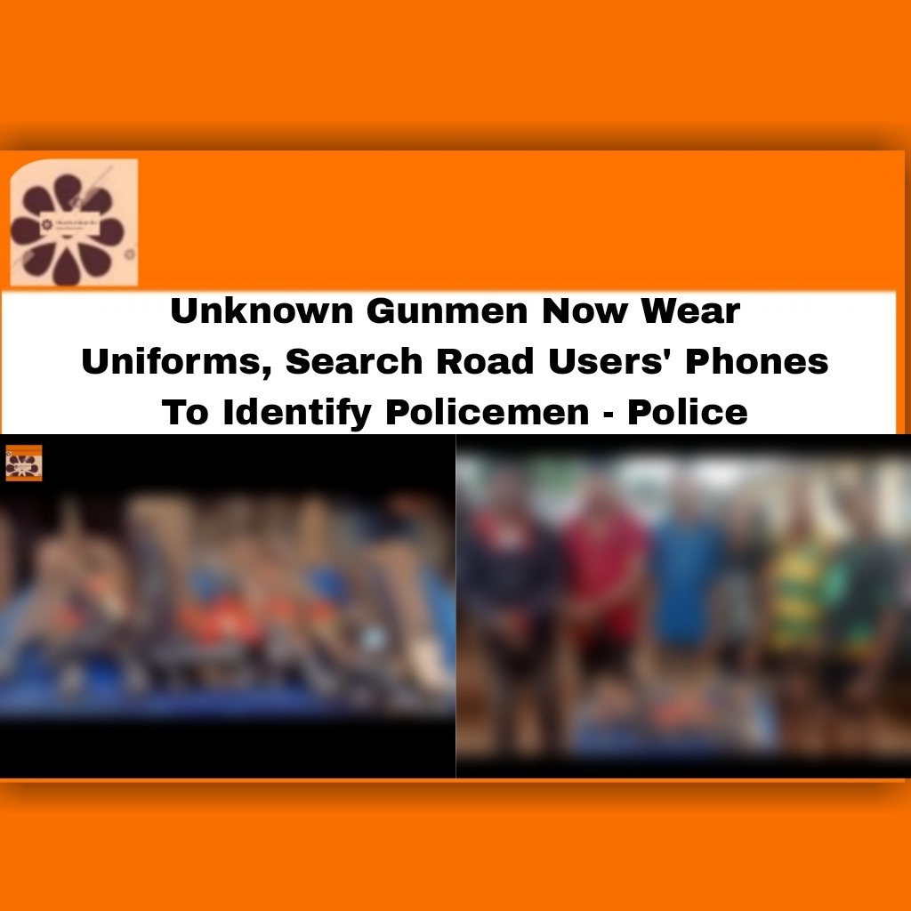 Unknown Gunmen Now Wear Uniforms, Search Road Users’ Phones To Identify Policemen – Police