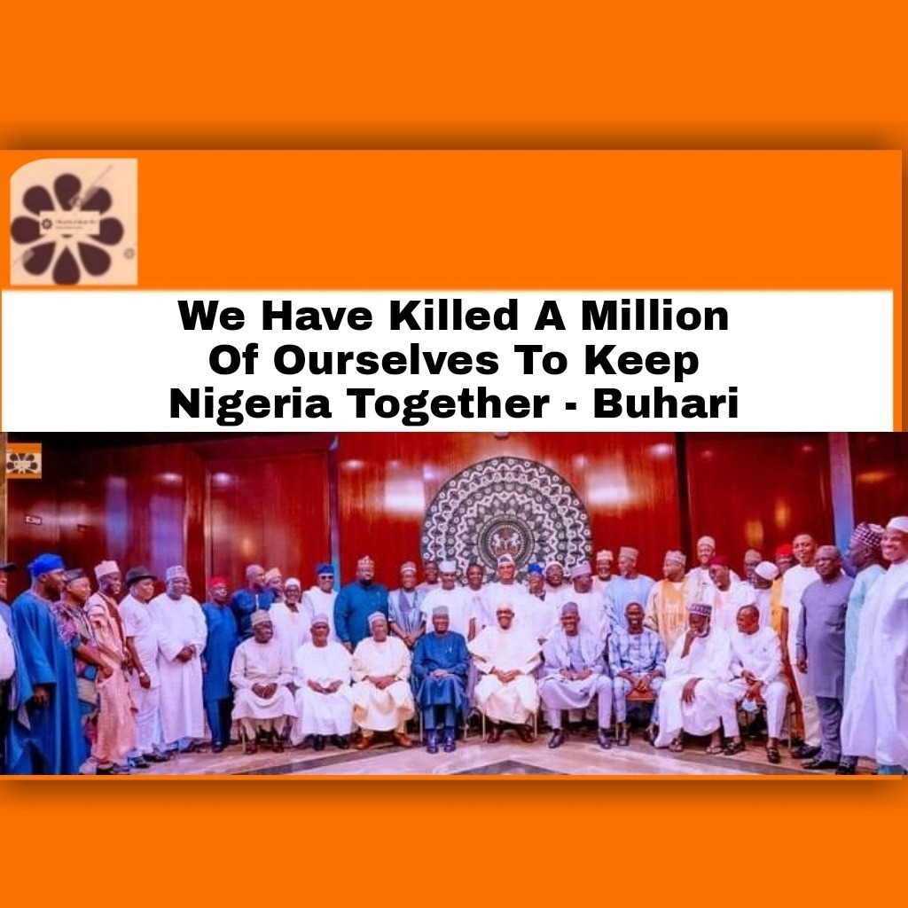 We Have Killed A Million Of Ourselves To Keep Nigeria Together – Buhari