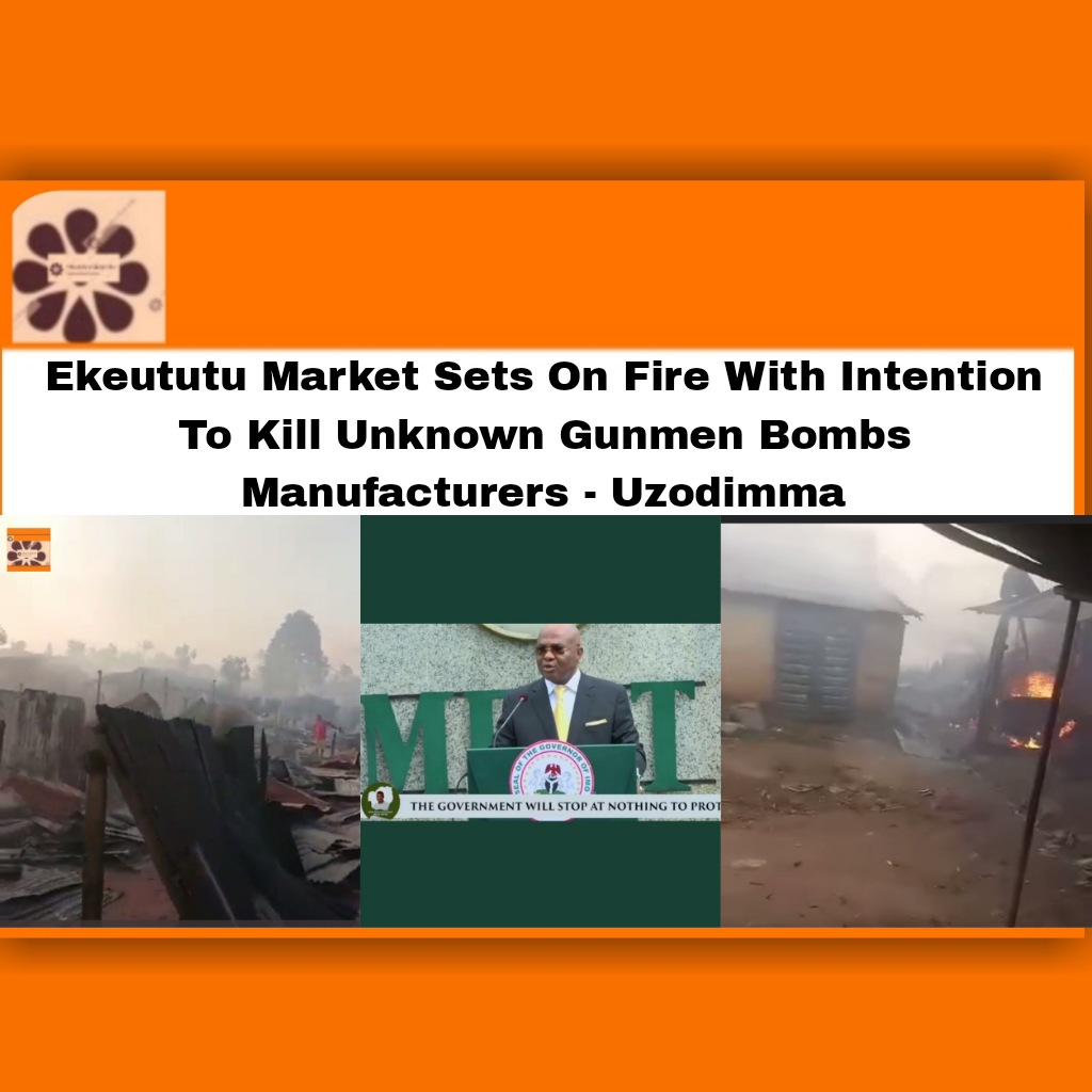 Ekeututu Market Sets On Fire With Intention To Kill Unknown Gunmen Bombs Manufacturers - Uzodimma ~ OsazuwaAkonedo Life