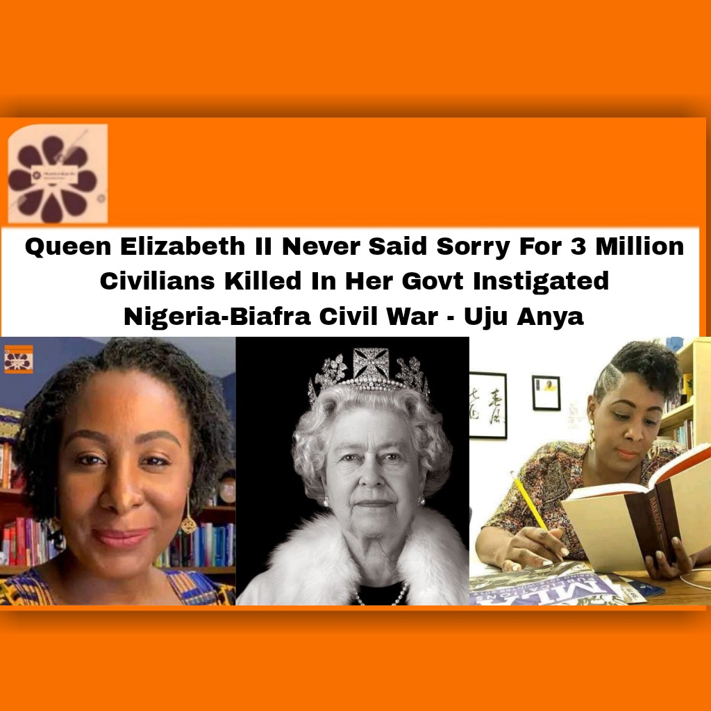 Queen Elizabeth II Never Said Sorry For 3 Million Civilians Killed In Her Govt Instigated Nigeria-Biafra Civil War - Uju Anya ~ OsazuwaAkonedo ###Civil ###Elizabeth ###Queen ##Biafra ##cult ##justice ##Nigeria ##twitter #Anya #Gowon #Ojukwu #OsazuwaAkonedo #Uju #war