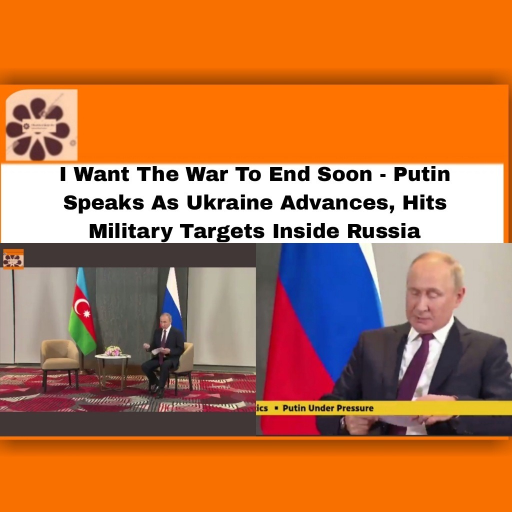 I Want The War To End Soon - Putin Speaks As Ukraine Advances, Hits Military Targets Inside Russia