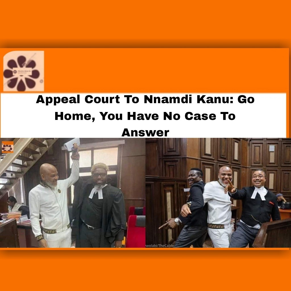 Appeal Court To Nnamdi Kanu: Go Home, You Have No Case To Answer