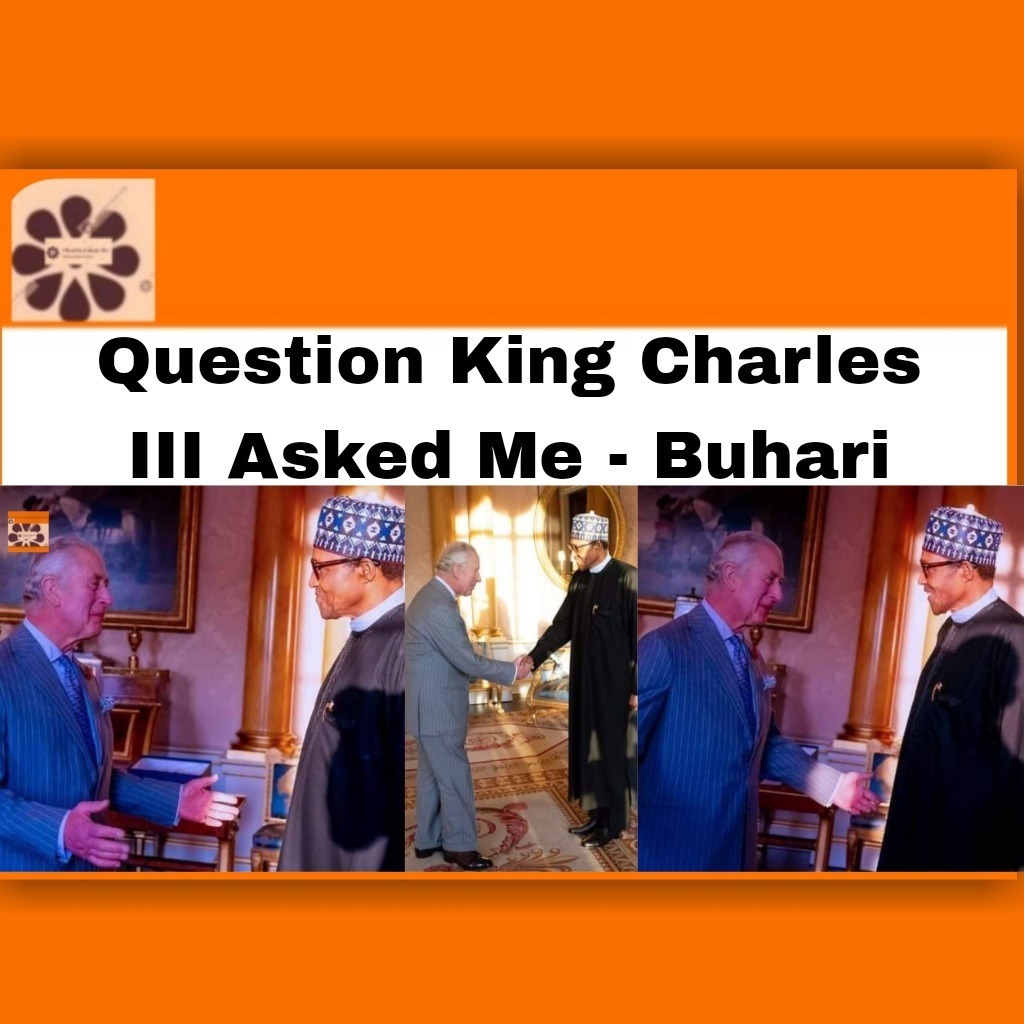 Question King Charles III Asked Me - Buhari
