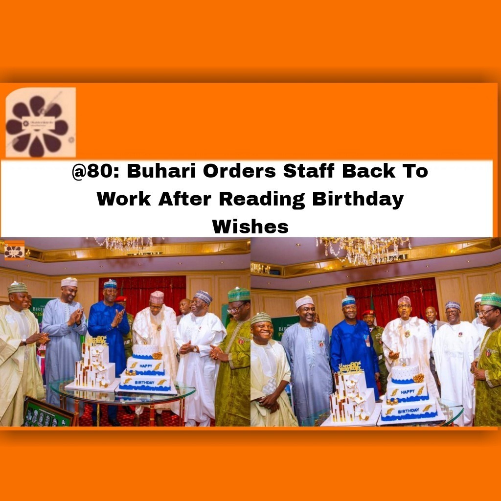 @80: Buhari Orders Staff Back To Work After Reading Birthday Wishes