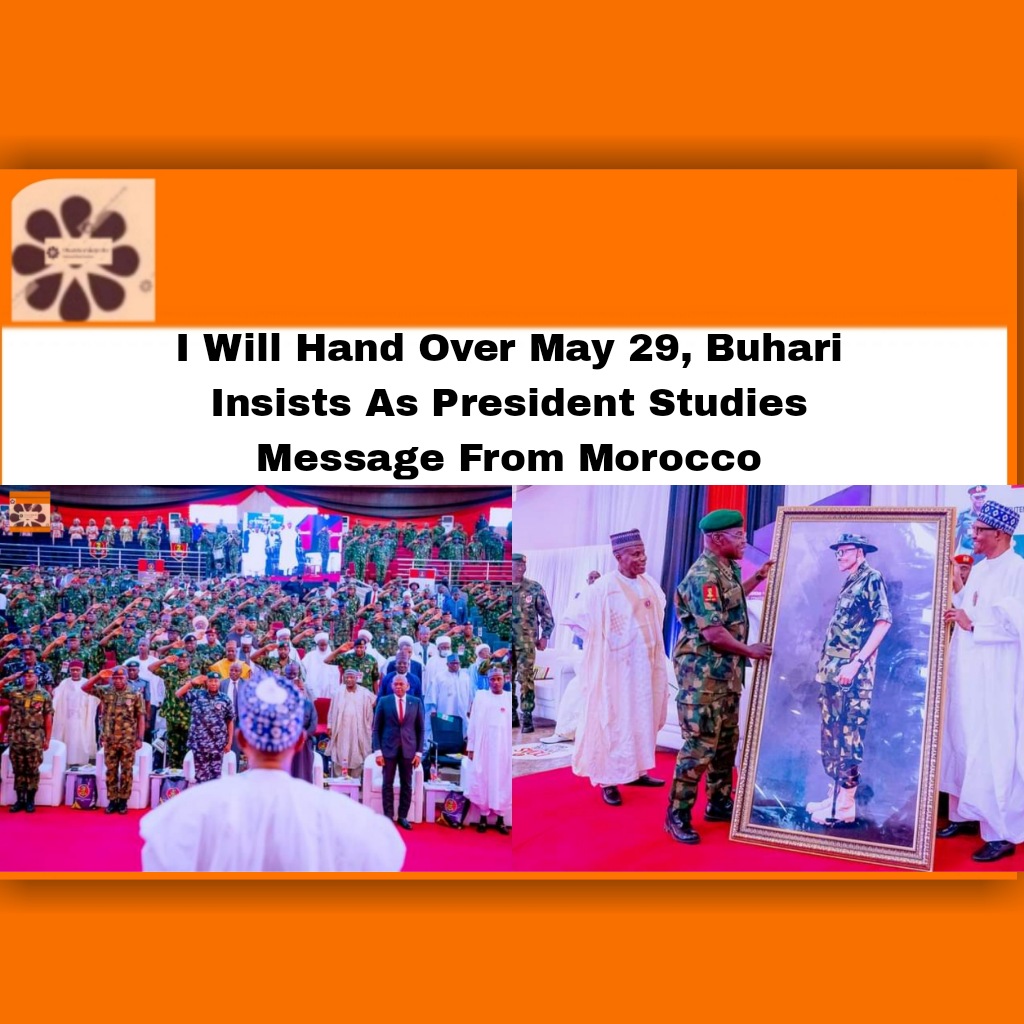 I Will Hand Over May 29, Buhari Insists As President Studies Message From Morocco ~ OsazuwaAkonedo #2023Election #Buhari #Morocco #Muhammadu #Nigeria #OsazuwaAkonedo