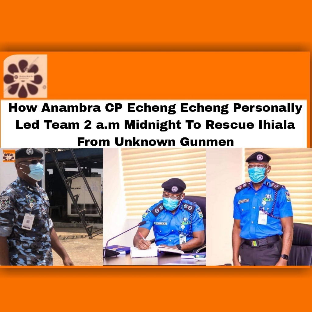 How Anambra CP Echeng Echeng Personally Led Team 2 a.m Midnight To Rescue Ihiala From Unknown Gunmen