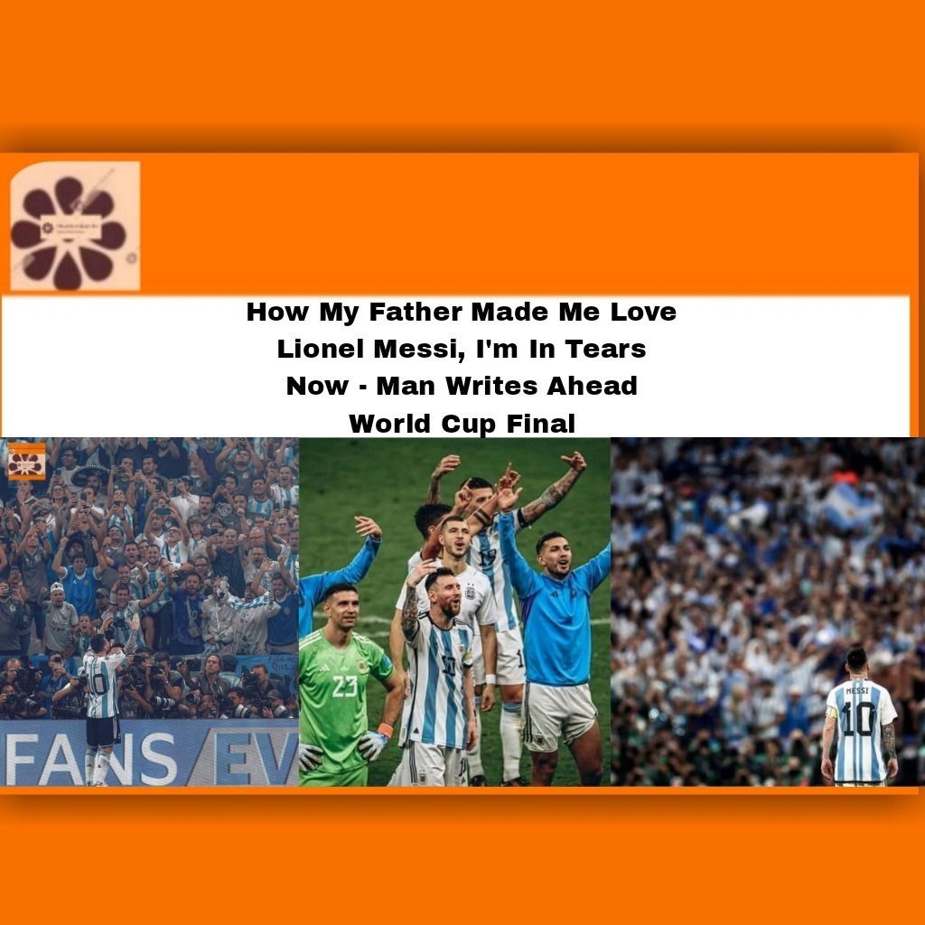 How My Father Made Me Love Lionel Messi, I’m In Tears Now – Man Writes Ahead World Cup Final