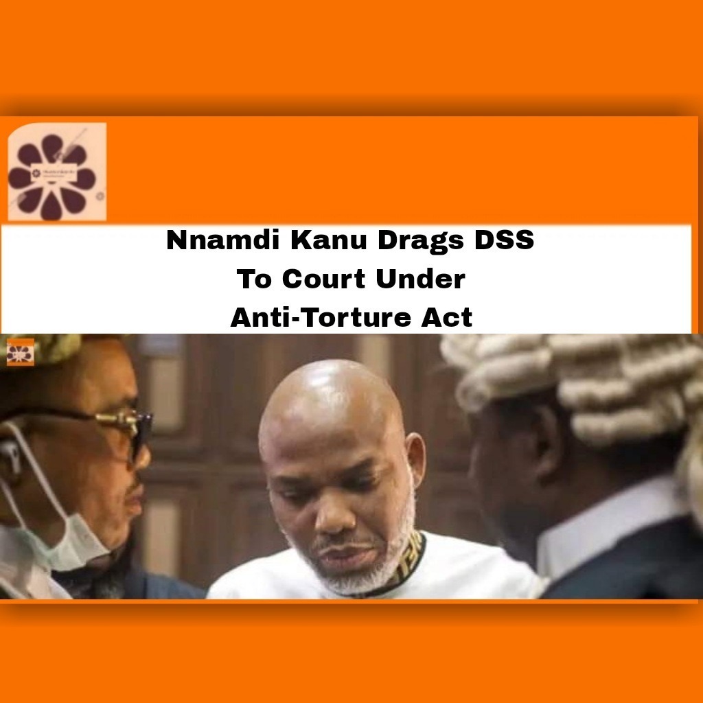 Nnamdi Kanu Drags DSS To Court Under Anti-Torture Act