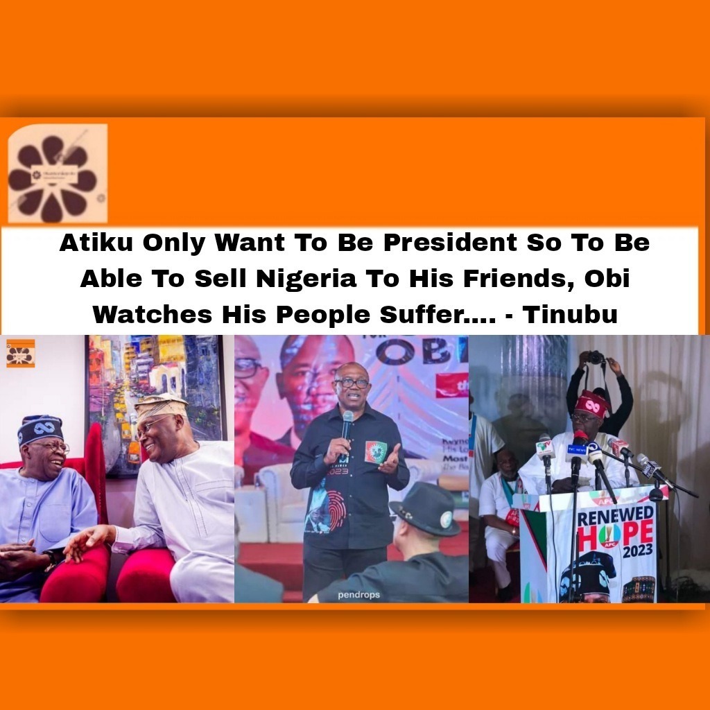 Atiku Only Want To Be President So To Be Able To Sell Nigeria To His Friends, Obi Watches His People Suffer.... - Tinubu