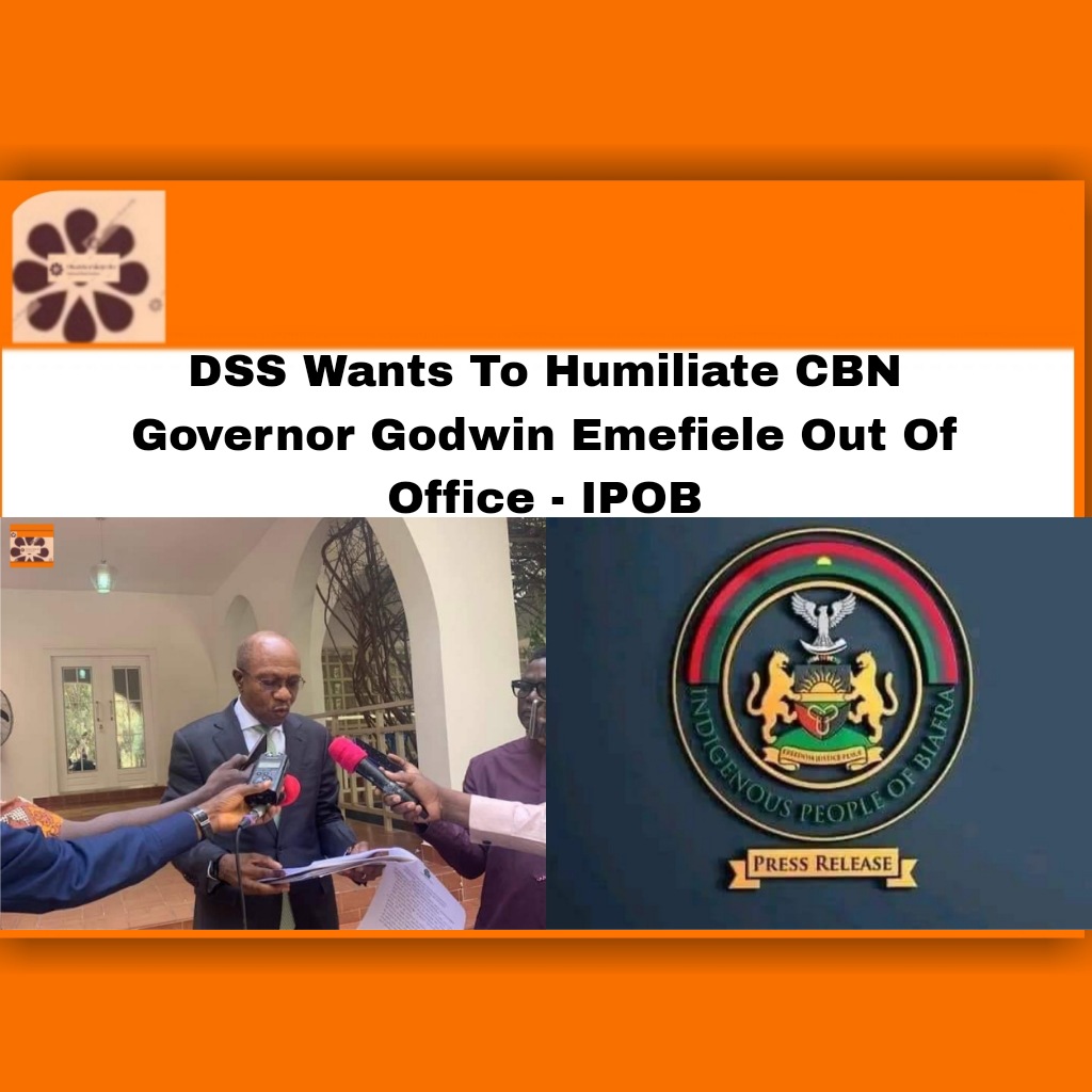 DSS Wants To Humiliate CBN Governor Godwin Emefiele Out Of Office - IPOB ~ OsazuwaAkonedo #Africa