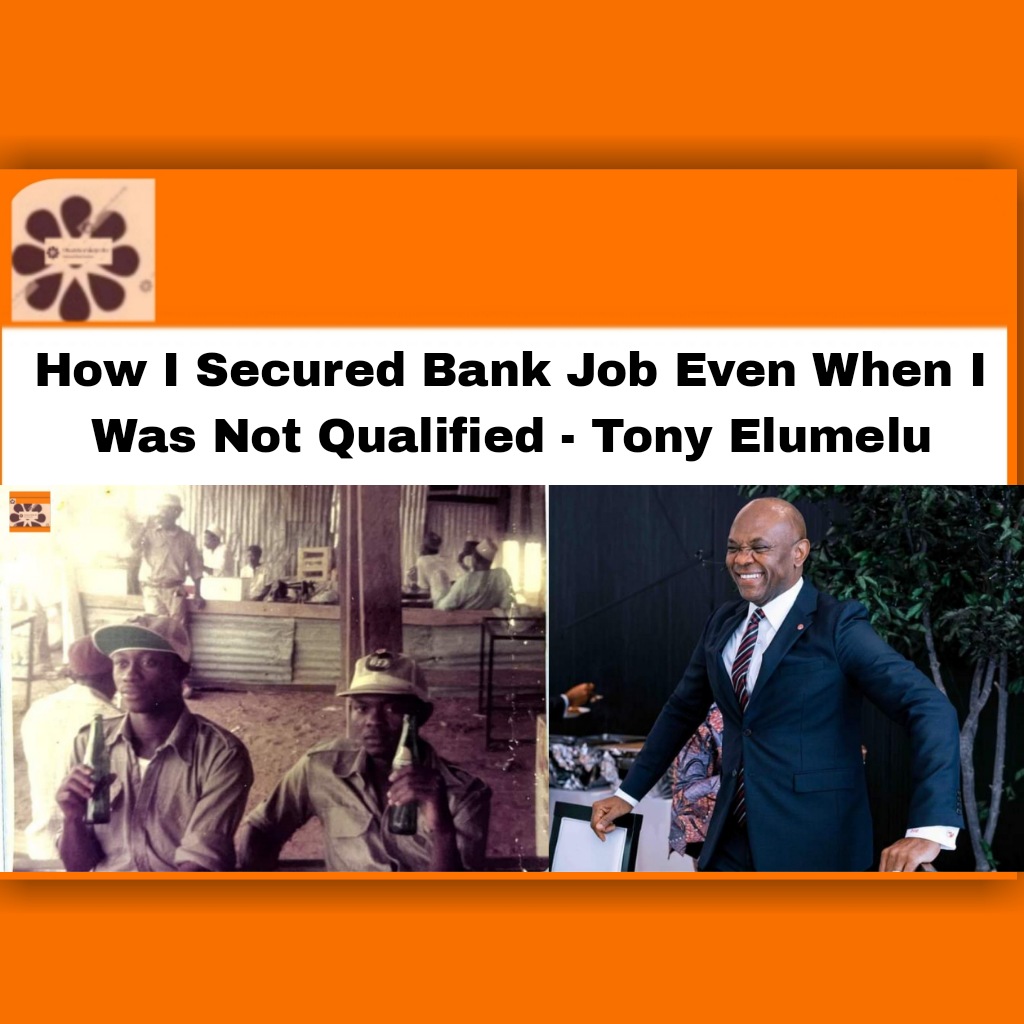 How I Secured Bank Job Even When I Was Not Qualified - Tony Elumelu ~ OsazuwaAkonedo Education