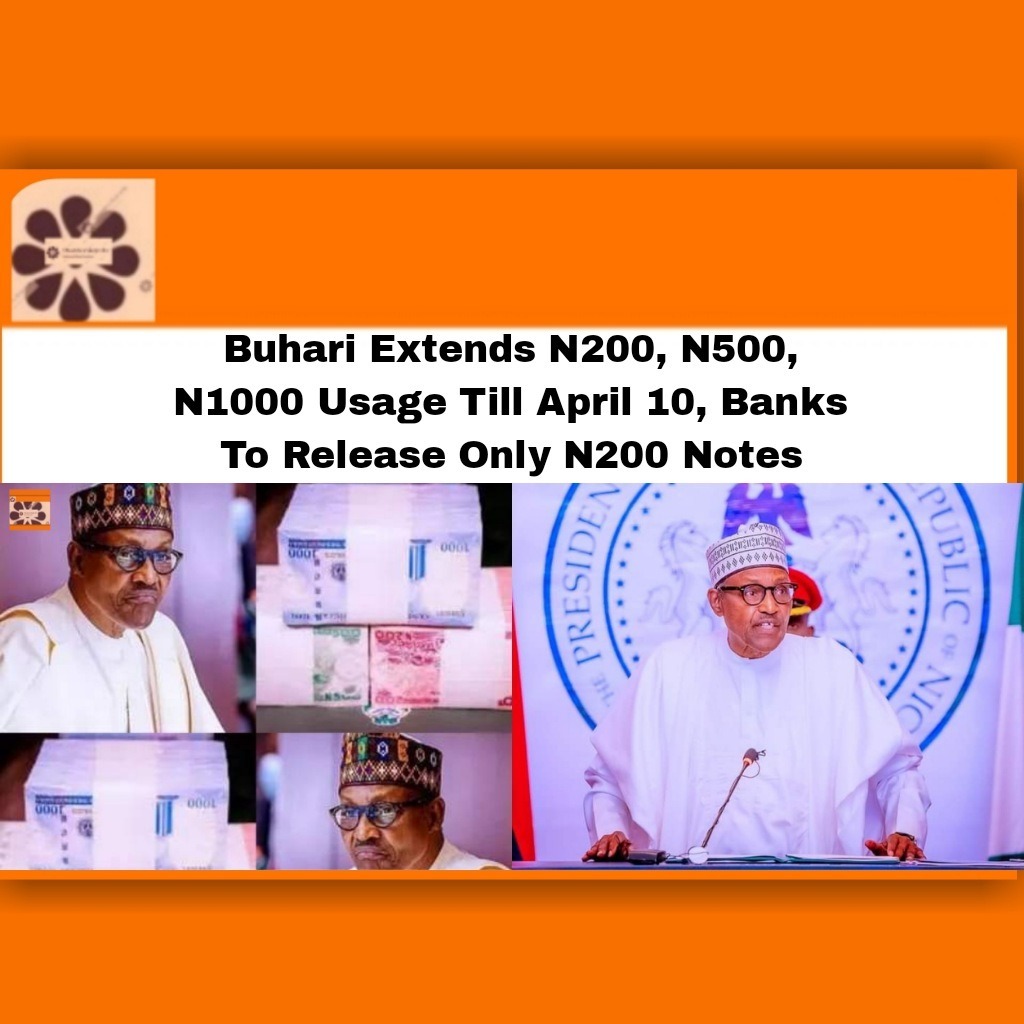 Buhari Extends N200, N500, N1000 Usage Till April 10, Banks To Release Only N200 Notes