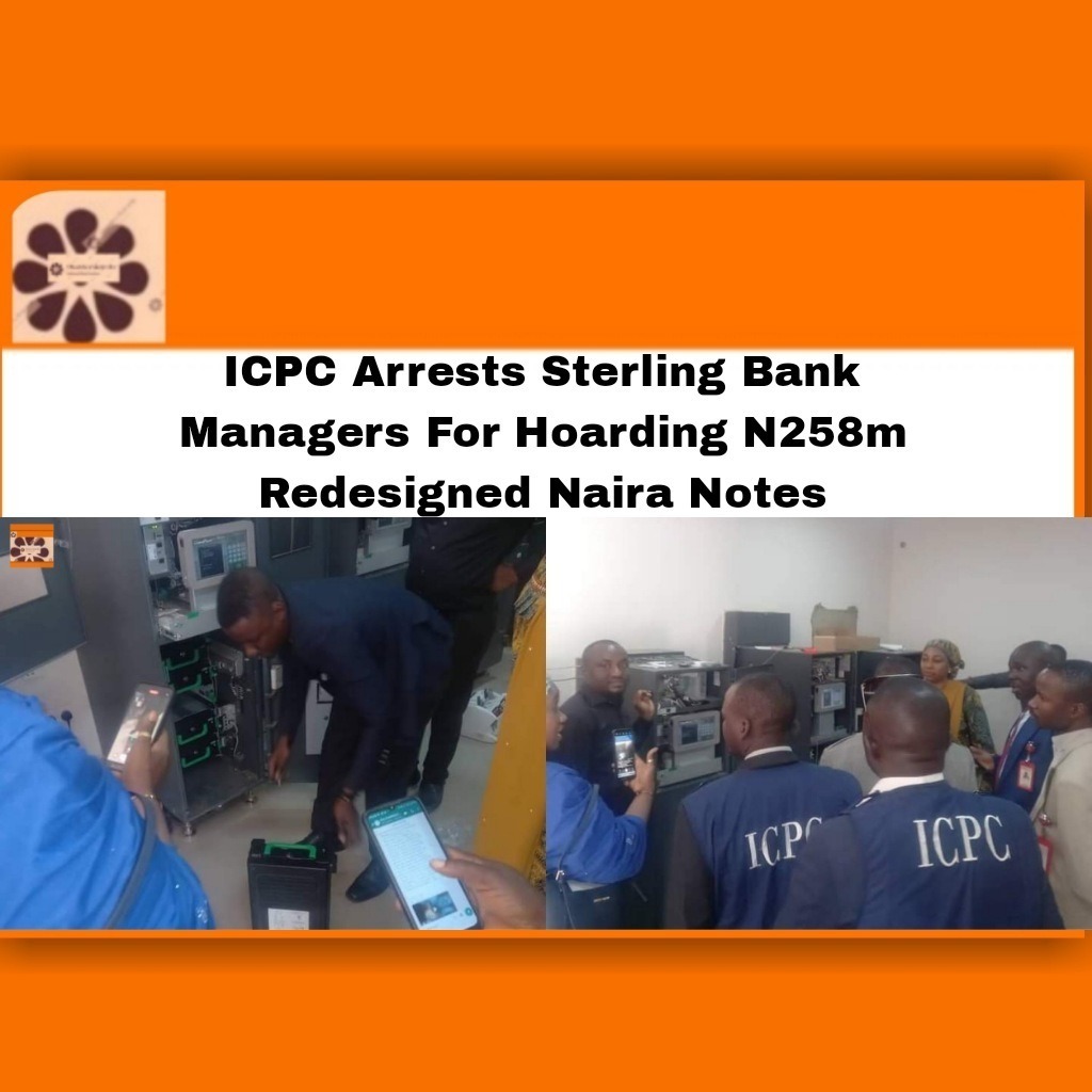 ICPC Arrests Sterling Bank Managers For Hoarding N258m Redesigned Naira Notes