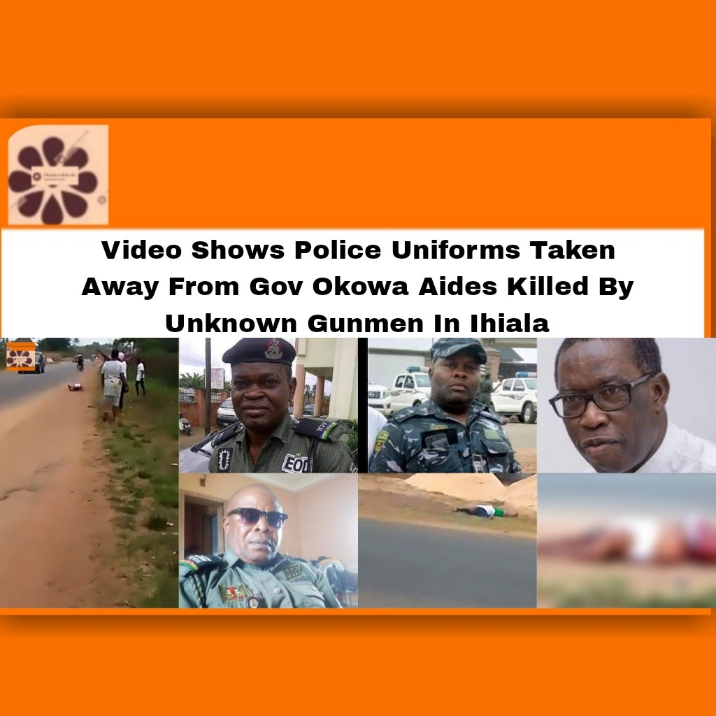 Video Shows Police Uniforms Taken Away From Gov Okowa Aides Killed By Unknown Gunmen In Ihiala