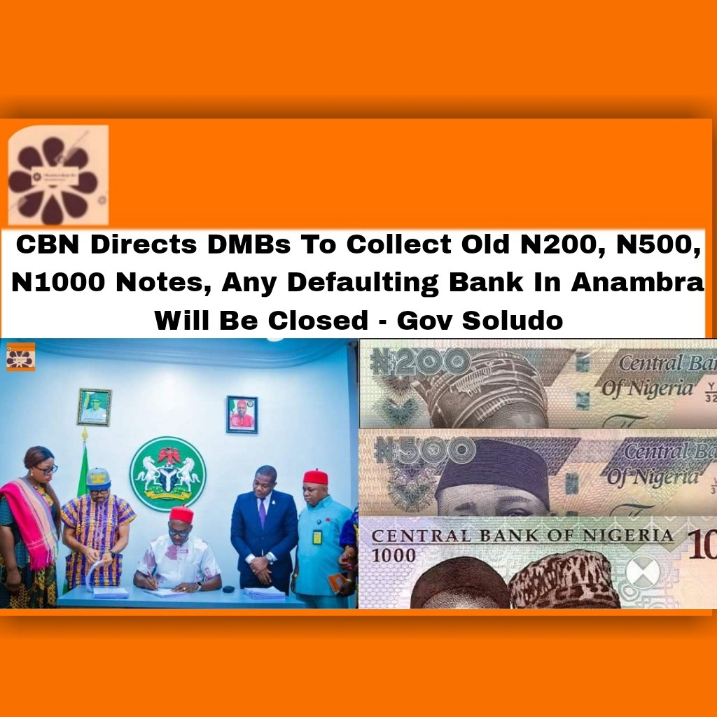 CBN Directs DMBs To Collect Old N200, N500, N1000 Notes, Any Defaulting Bank In Anambra Will Be Closed – Gov Soludo