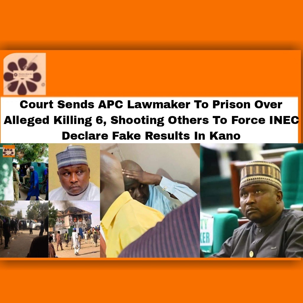 Court Sends APC Lawmaker To Prison Over Alleged Killing 6, Shooting Others To Force INEC Declare Fake Results In Kano