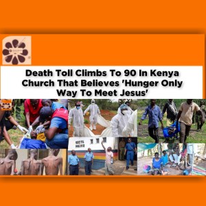 Death Toll Climbs To 90 In Kenya Church That Believes 'Hunger Only Way To Meet Jesus' ~ OsazuwaAkonedo #Arigo