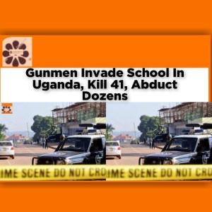 Gunmen Invade School In Uganda, Kill 41, Abduct Dozens ~ OsazuwaAkonedo #ADF #Congo #Kasese #Shujaa #Uganda