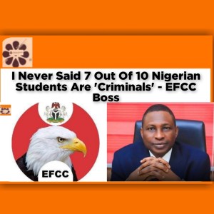I Never Said 7 Out Of 10 Nigerian Students Are 'Criminals' - EFCC Boss ~ OsazuwaAkonedo #Children