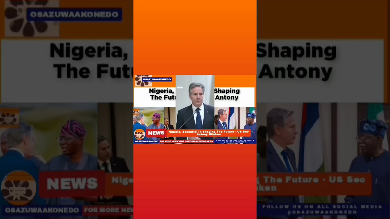 OsazuwaAkonedo Podcast Video ~ Nigeria, Essential In Shaping The Future - US Sec Antony Blinken ~ OsazuwaAkonedo
