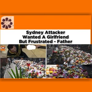 Sydney Attacker Wanted A Girlfriend But Frustrated - Father ~ OsazuwaAkonedo #Naira