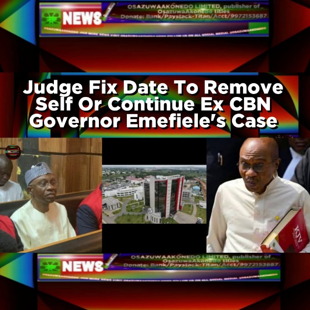 Judge Fix Date To Remove Self Or Continue Ex CBN Governor Emefiele's Case