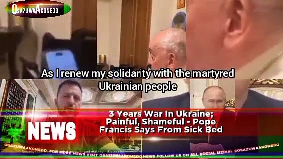 Video ~ 3 Years War In Ukraine; Painful, Shameful – Pope Francis Says From Sick Bed