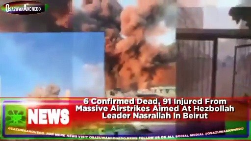 Video ~ 6 Confirmed Dead, 91 Injured From Massive Airstrikes Aimed At Hezbollah Leader Nasrallah In Beirut ~ OsazuwaAkonedo