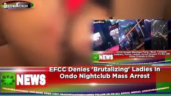 Video ~ EFCC Denies ‘Brutalizing’ Ladies In Ondo Nightclub Mass Arrest ~ OsazuwaAkonedo
