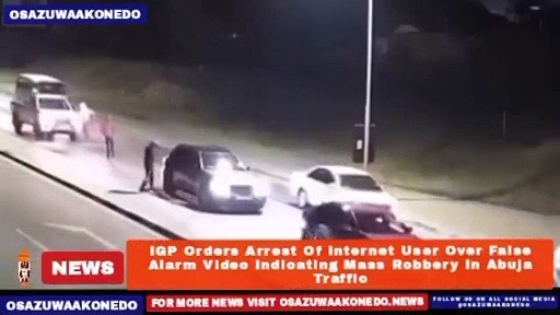 Video ~ IGP Orders Arrest Of Internet User Over False Alarm Video Indicating Mass Robbery In Abuja Traffic ~ OsazuwaAkonedo
