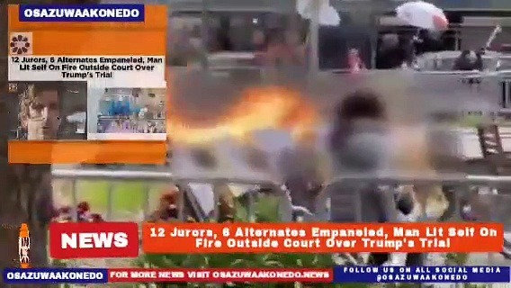Video ~ 12 Jurors, 6 Alternates Empaneled, Man Lit Self On Fire Outside Court Over Trump’s Trial ~ OsazuwaAkonedo