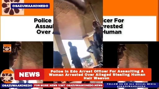 Video ~ Police In Edo Arrest Officer For Assaulting A Woman Arrested Over Alleged Stealing Human Hair Weavon ~ OsazuwaAkonedo