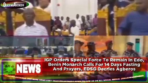 Video ~ IGP Orders Special Force To Remain In Edo, Benin Monarch Calls For 14 Days Fasting And Prayers, EDSG Decries Agberos ~ OsazuwaAkonedo