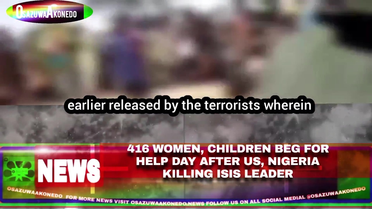 OsazuwaAkonedo Video ~ 416 Women, Children Beg For Help Day After US, Nigeria Killing ISIS Leader