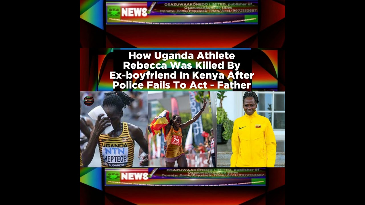 OsazuwaAkonedo NewsChronicles ~ How Uganda Athlete Rebecca Was Killed By Ex-boyfriend In Kenya After Police Fails To Act – Father…