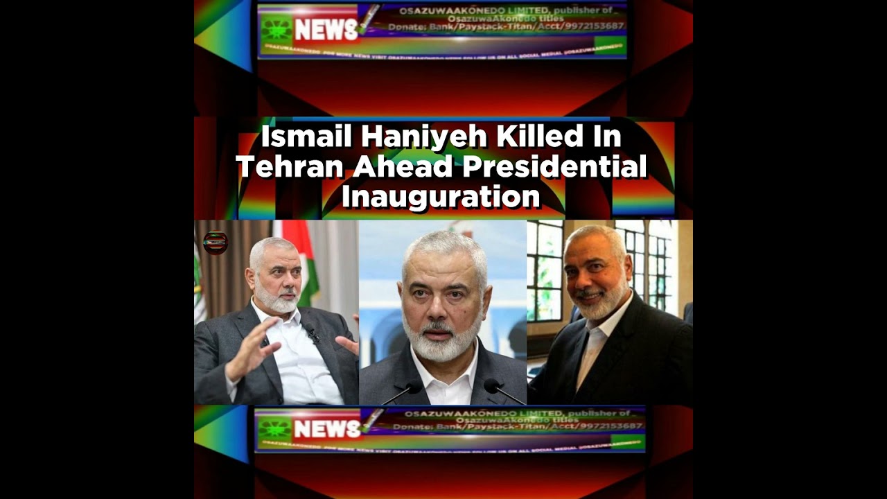 OsazuwaAkonedo NewsChronicles ~ Ismail Haniyeh Killed In Tehran Ahead Presidential Inauguration ~ OsazuwaAkonedo