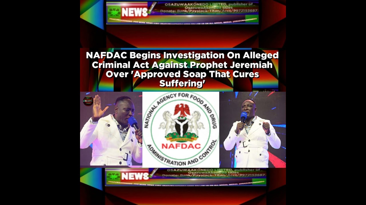 OsazuwaAkonedo NewsChronicles ~ NAFDAC Begins Investigation On Alleged Criminal Act Against Prophet Jeremiah Over ‘Approved Soap …