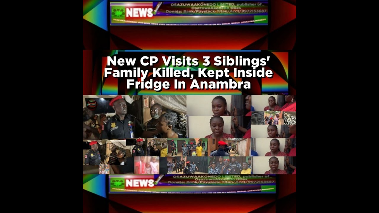 OsazuwaAkonedo NewsChronicles ~ New CP Visits 3 Siblings’ Family Killed, Kept Inside Fridge In Anambra