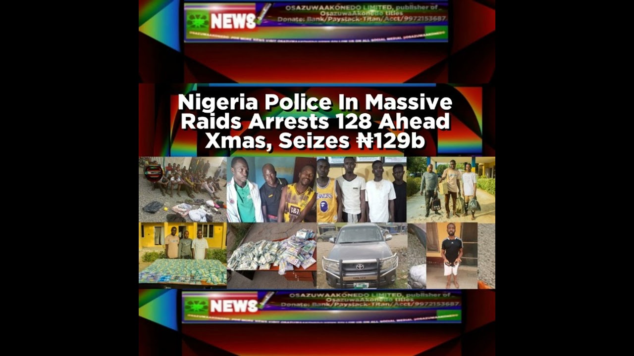 OsazuwaAkonedo NewsChronicles ~ Nigeria Police In Massive Raids Arrests 128 Ahead Xmas, Seizes ₦129b