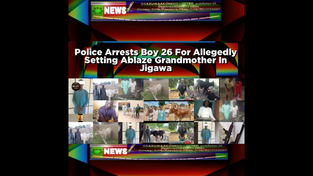 OsazuwaAkonedo NewsChronicles ~ Police Arrests Boy 26 For Allegedly Setting Ablaze Grandmother In Jigawa