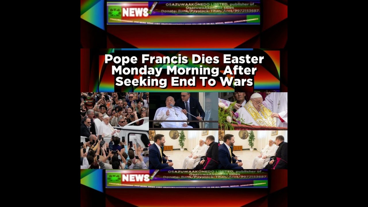OsazuwaAkonedo NewsChronicles ~ Pope Francis Dies Easter Monday Morning After Seeking End To Wars